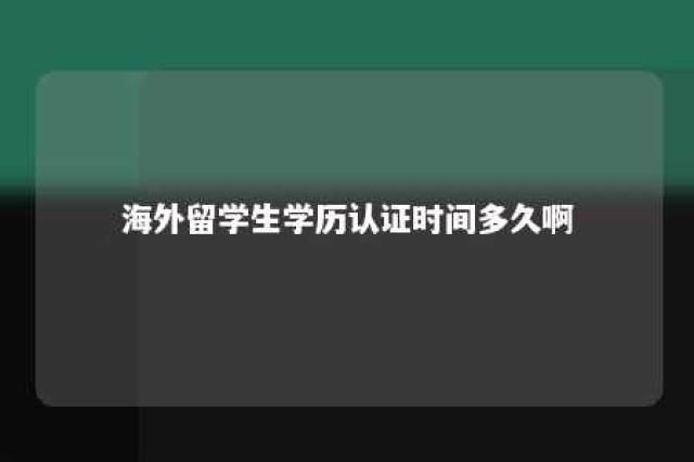 海外留学生学历认证时间多久啊 海外留学学历认证需要多长时间才能拿到手